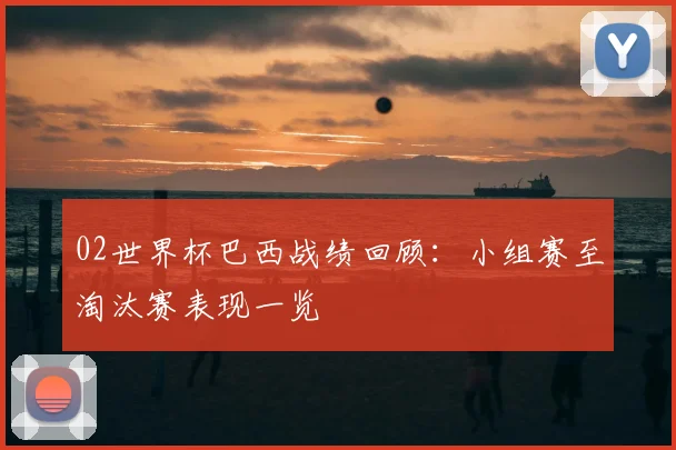 02世界杯巴西战绩回顾：小组赛至淘汰赛表现一览