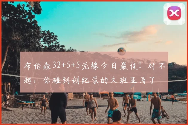 布伦森32+5+5无缘今日最佳！对不起，你碰到创纪录的文班亚马了