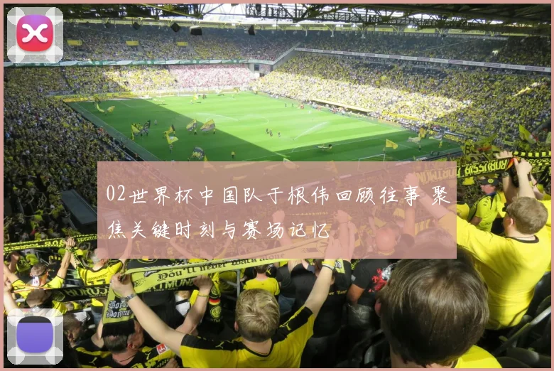 02世界杯中国队于根伟回顾往事 聚焦关键时刻与赛场记忆