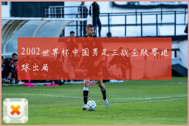 2002世界杯中国男足三战全败零进球出局