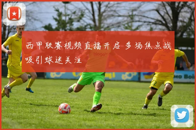 西甲联赛视频直播开启 多场焦点战吸引球迷关注