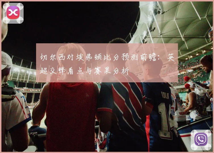 切尔西对埃弗顿比分预测前瞻：英超交锋看点与赛果分析