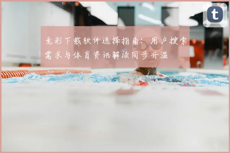竞彩下载软件选择指南:用户搜索需求与体育资讯解读同步升温