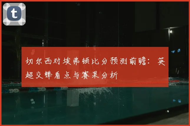 切尔西对埃弗顿比分预测前瞻:英超交锋看点与赛果分析