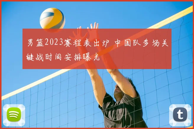 男篮2023赛程表出炉 中国队多场关键战时间安排曝光