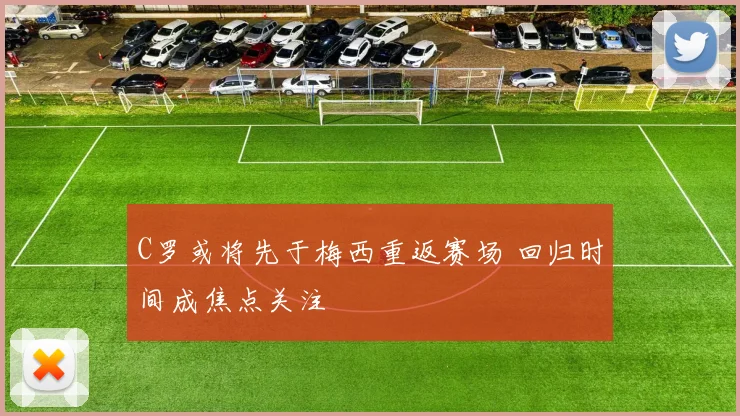 C罗或将先于梅西重返赛场 回归时间成焦点关注