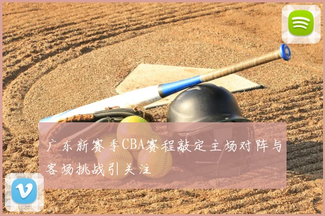 广东新赛季CBA赛程敲定主场对阵与客场挑战引关注