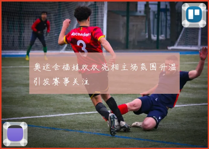 奥运会福娃欢欢亮相主场氛围升温引发赛事关注