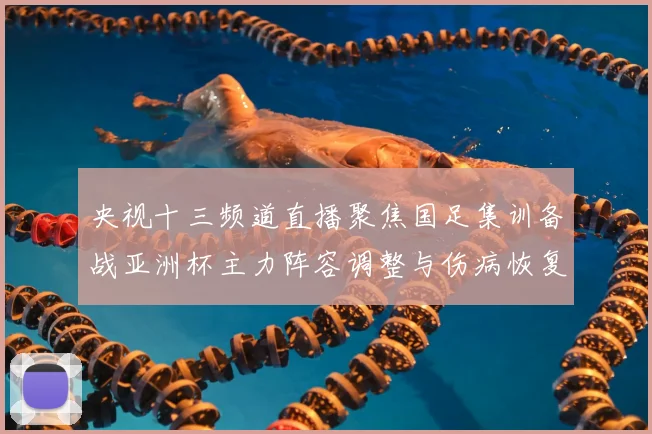 央视十三频道直播聚焦国足集训备战亚洲杯主力阵容调整与伤病恢复情况