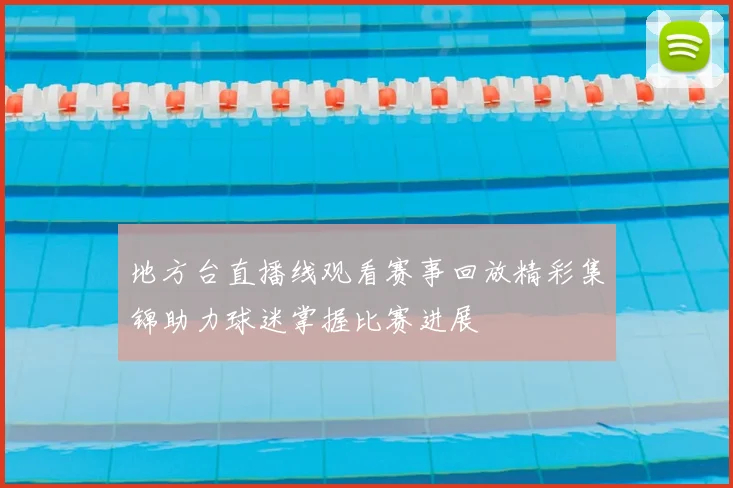 地方台直播线观看赛事回放精彩集锦助力球迷掌握比赛进展