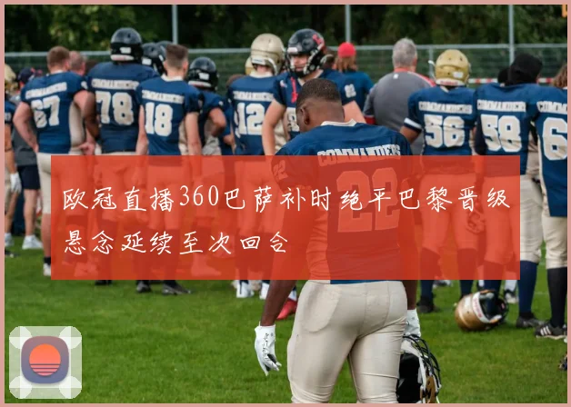 欧冠直播360巴萨补时绝平巴黎晋级悬念延续至次回合