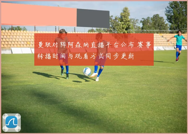 曼联对阵阿森纳直播平台公布 赛事转播时间与观看方式同步更新