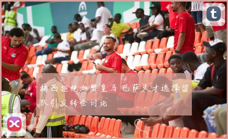 梅西拒绝加盟皇马 巴萨天才选择留队引发转会讨论