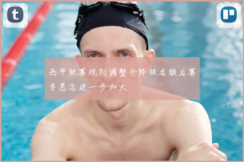 西甲联赛规则调整升降级名额后赛季悬念进一步加大