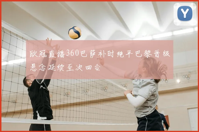 欧冠直播360巴萨补时绝平巴黎晋级悬念延续至次回合