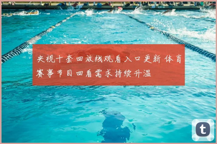 央视十套回放线观看入口更新 体育赛事节目回看需求持续升温