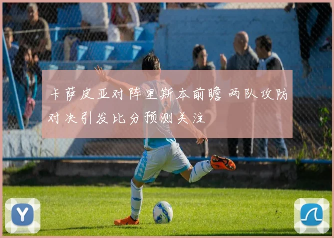 卡萨皮亚对阵里斯本前瞻 两队攻防对决引发比分预测关注