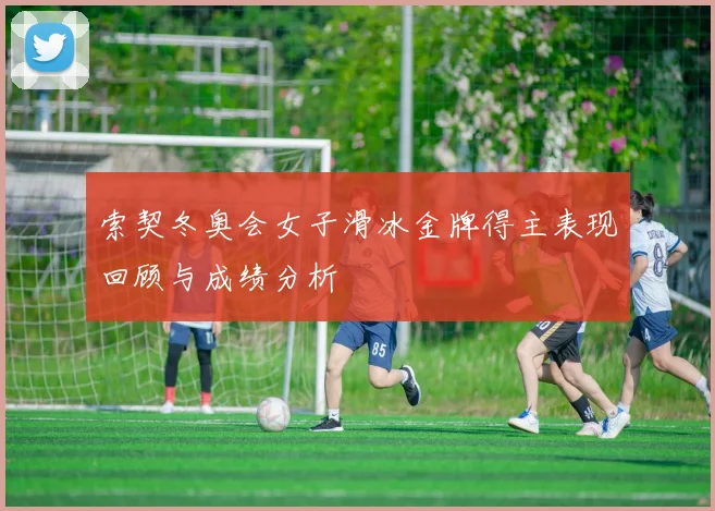 索契冬奥会女子滑冰金牌得主表现回顾与成绩分析