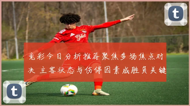 竞彩今日分析推荐聚焦多场焦点对决 主客状态与伤停因素成胜负关键