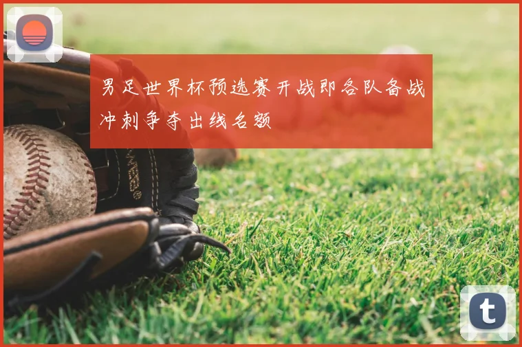 男足世界杯预选赛开战即各队备战冲刺争夺出线名额