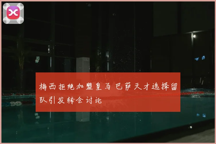 梅西拒绝加盟皇马 巴萨天才选择留队引发转会讨论