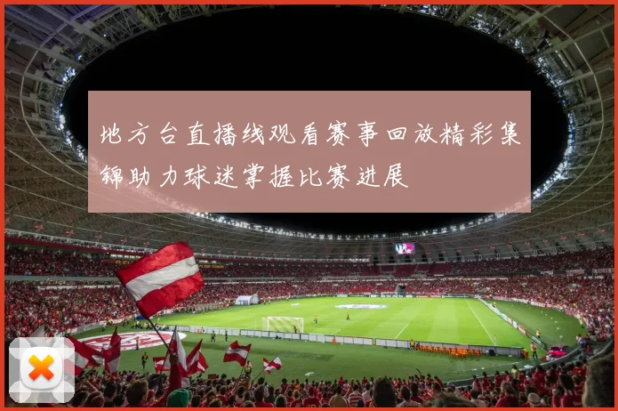 地方台直播线观看赛事回放精彩集锦助力球迷掌握比赛进展