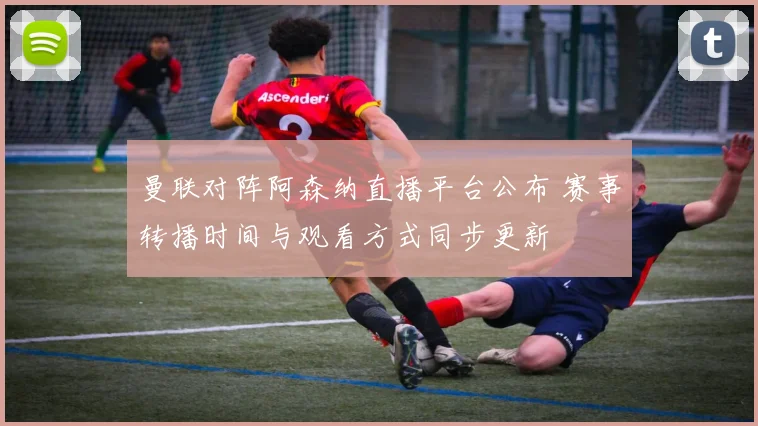 曼联对阵阿森纳直播平台公布 赛事转播时间与观看方式同步更新