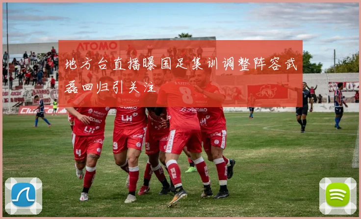 地方台直播曝国足集训调整阵容武磊回归引关注