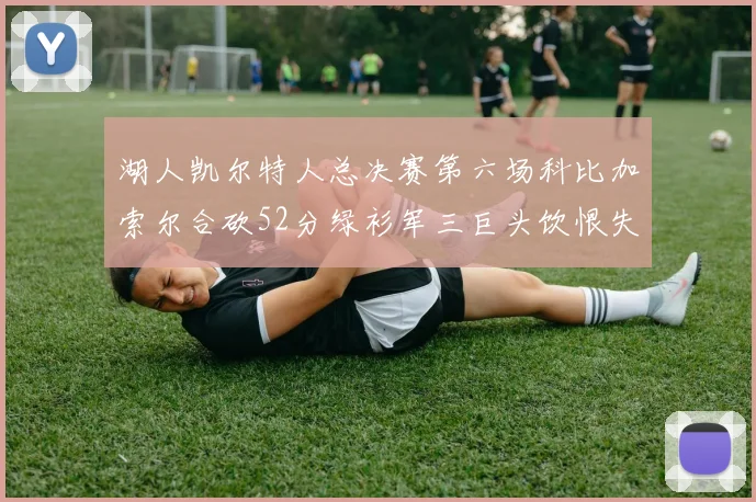 湖人凯尔特人总决赛第六场科比加索尔合砍52分绿衫军三巨头饮恨失利