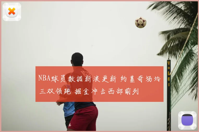 NBA球员数据新浪更新 约基奇场均三双领跑 掘金冲击西部前列