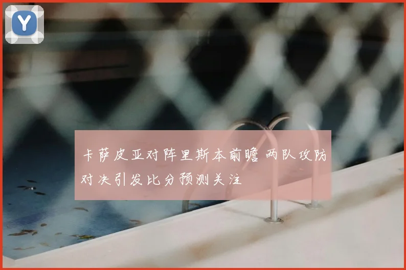 卡萨皮亚对阵里斯本前瞻 两队攻防对决引发比分预测关注