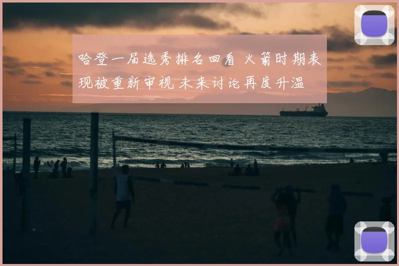 哈登一届选秀排名回看 火箭时期表现被重新审视 未来讨论再度升温