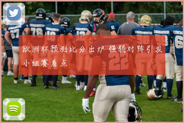 欧洲杯预测比分出炉 强弱对阵引发小组赛看点