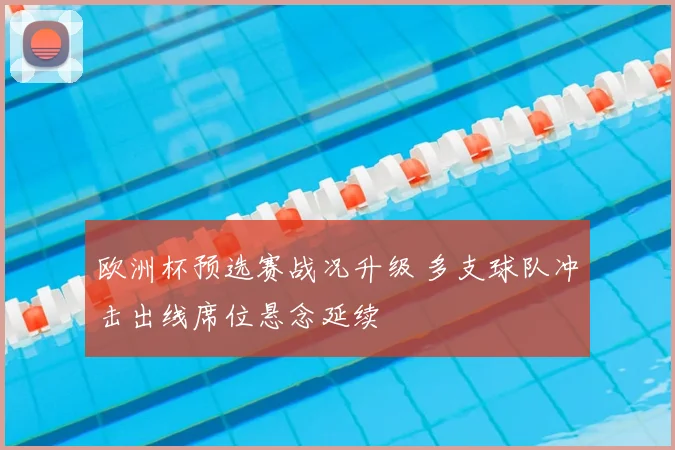 欧洲杯预选赛战况升级 多支球队冲击出线席位悬念延续