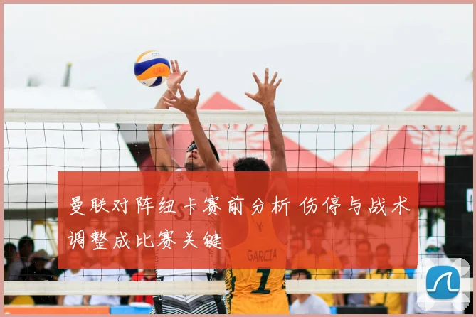 曼联对阵纽卡赛前分析 伤停与战术调整成比赛关键