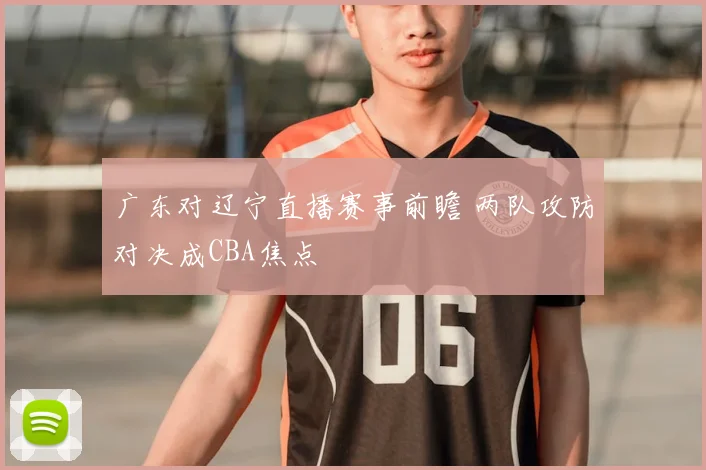 广东对辽宁直播赛事前瞻 两队攻防对决成CBA焦点