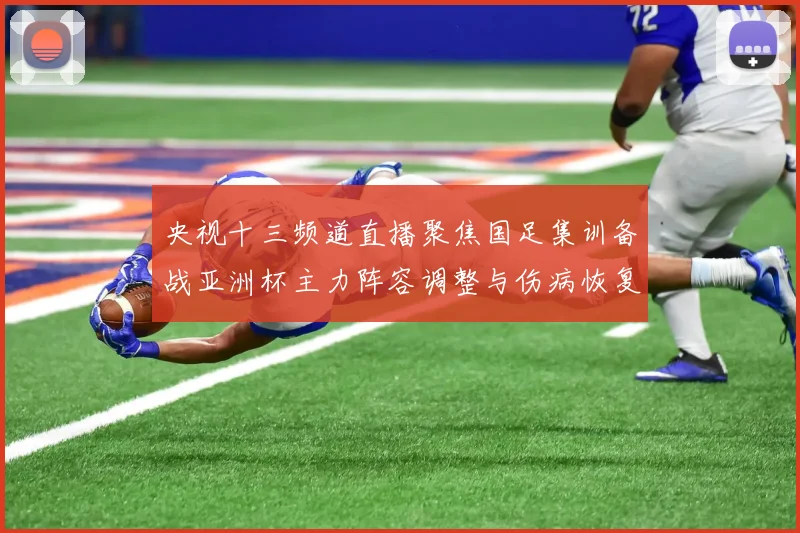 央视十三频道直播聚焦国足集训备战亚洲杯主力阵容调整与伤病恢复情况