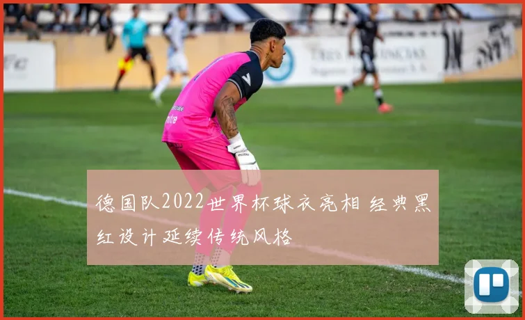德国队2022世界杯球衣亮相 经典黑红设计延续传统风格