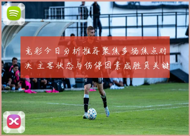 竞彩今日分析推荐聚焦多场焦点对决 主客状态与伤停因素成胜负关键