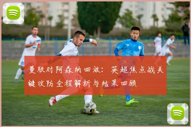 曼联对阿森纳回放：英超焦点战关键攻防全程解析与结果回顾